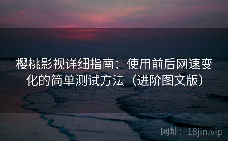 樱桃影视详细指南：使用前后网速变化的简单测试方法（进阶图文版）