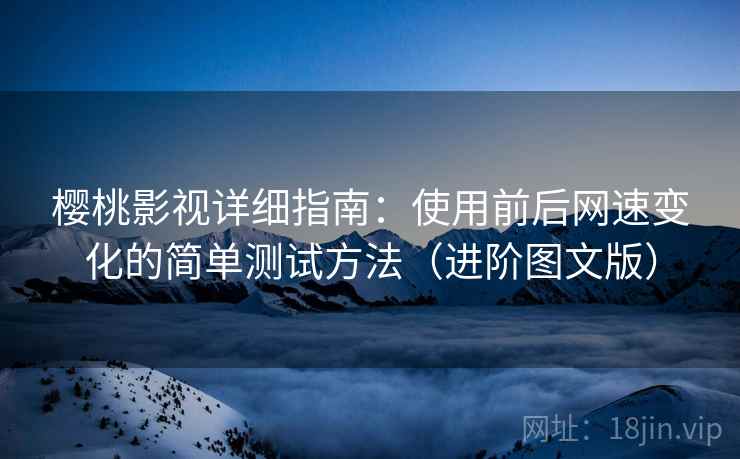 樱桃影视详细指南：使用前后网速变化的简单测试方法（进阶图文版）
