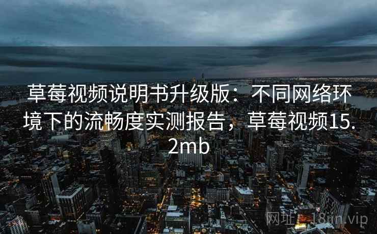 草莓视频说明书升级版：不同网络环境下的流畅度实测报告，草莓视频15.2mb