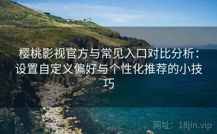 樱桃影视官方与常见入口对比分析：设置自定义偏好与个性化推荐的小技巧