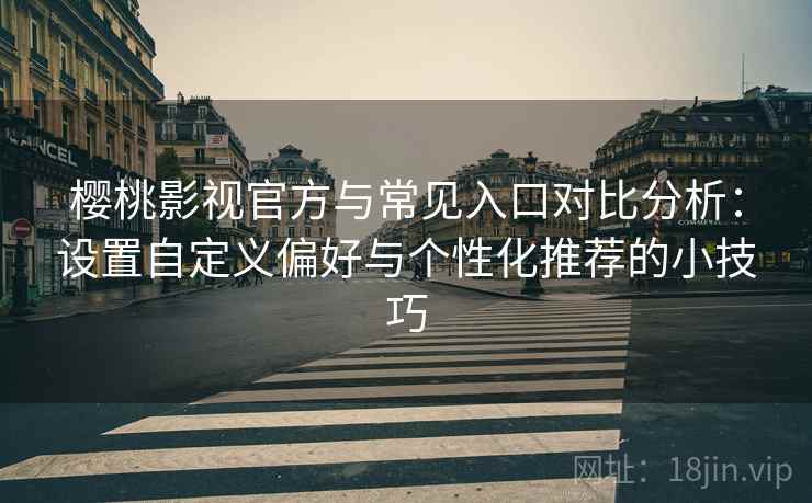 樱桃影视官方与常见入口对比分析：设置自定义偏好与个性化推荐的小技巧