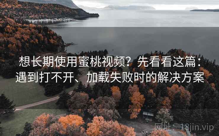 想长期使用蜜桃视频？先看看这篇：遇到打不开、加载失败时的解决方案