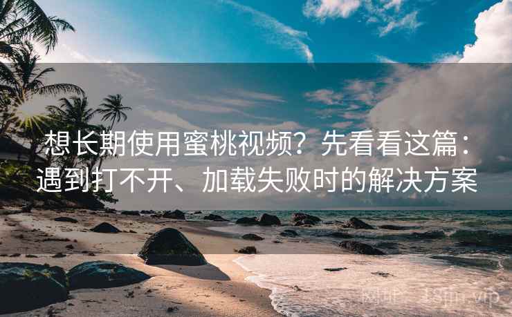 想长期使用蜜桃视频？先看看这篇：遇到打不开、加载失败时的解决方案