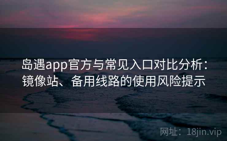 岛遇app官方与常见入口对比分析：镜像站、备用线路的使用风险提示