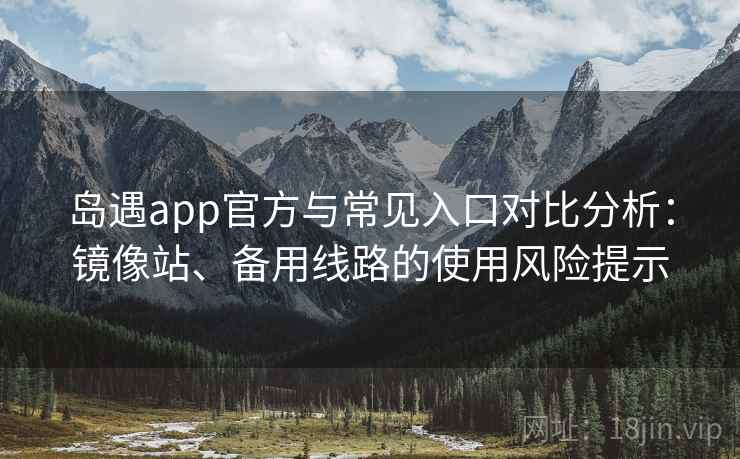 岛遇app官方与常见入口对比分析：镜像站、备用线路的使用风险提示