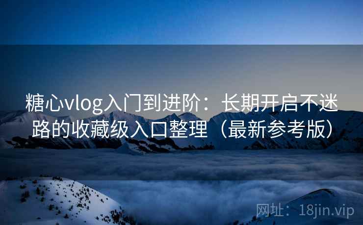 糖心vlog入门到进阶：长期开启不迷路的收藏级入口整理（最新参考版）