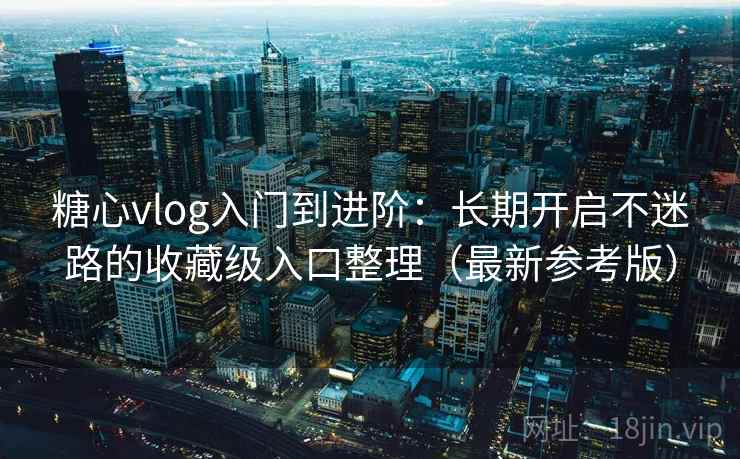 糖心vlog入门到进阶：长期开启不迷路的收藏级入口整理（最新参考版）