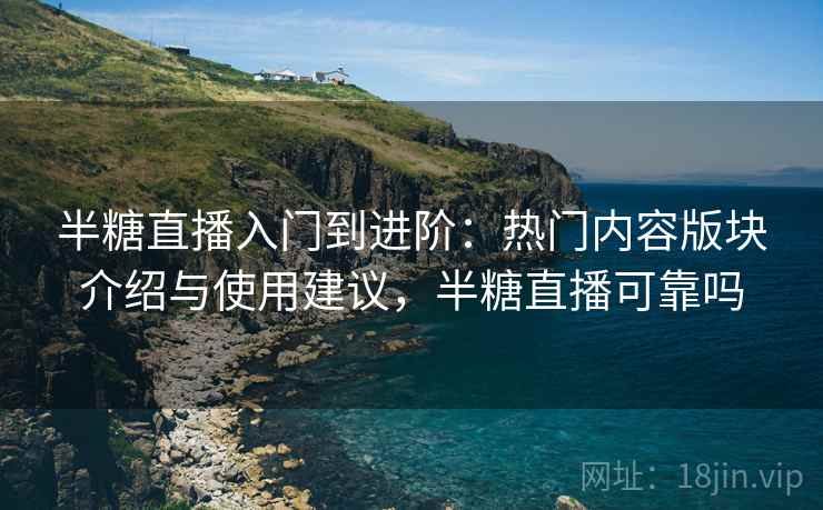 半糖直播入门到进阶：热门内容版块介绍与使用建议，半糖直播可靠吗