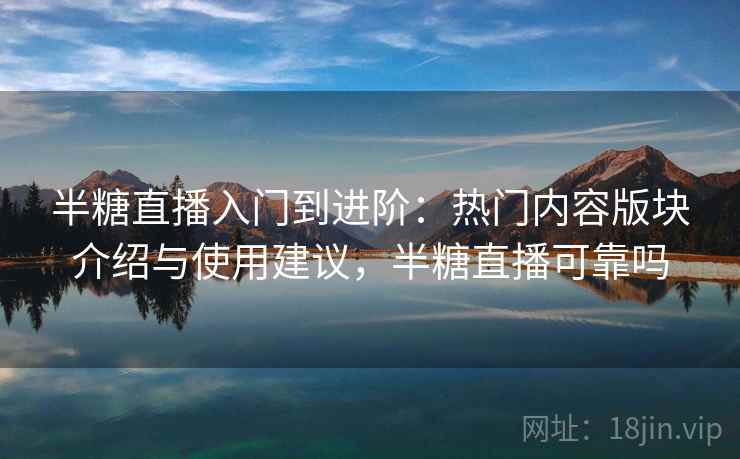 半糖直播入门到进阶：热门内容版块介绍与使用建议，半糖直播可靠吗