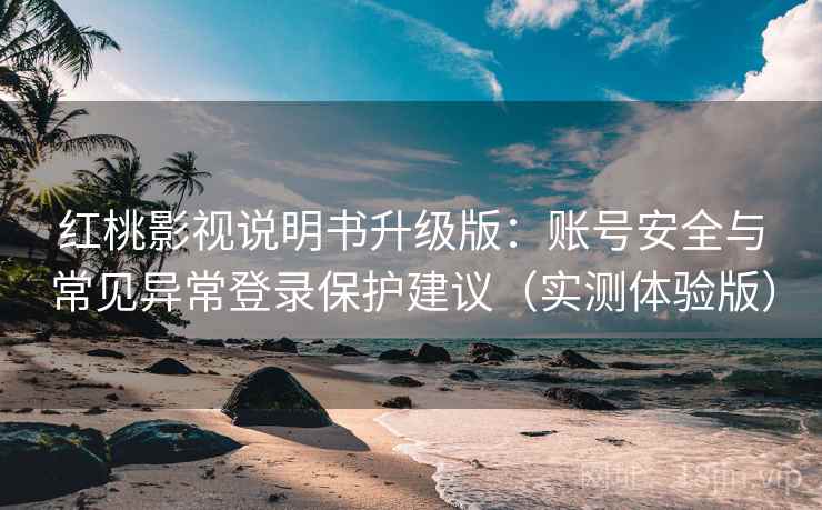 红桃影视说明书升级版：账号安全与常见异常登录保护建议（实测体验版）
