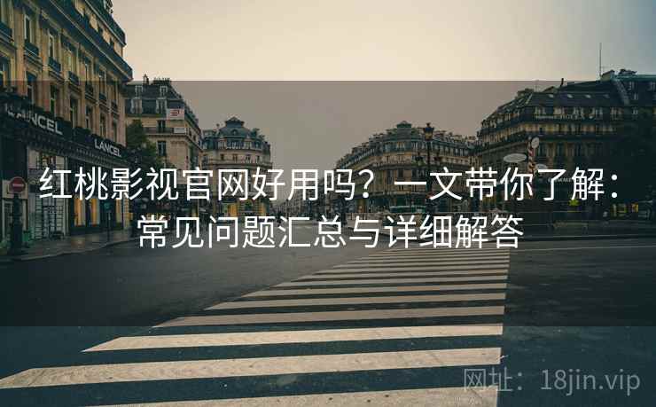 红桃影视官网好用吗？一文带你了解：常见问题汇总与详细解答