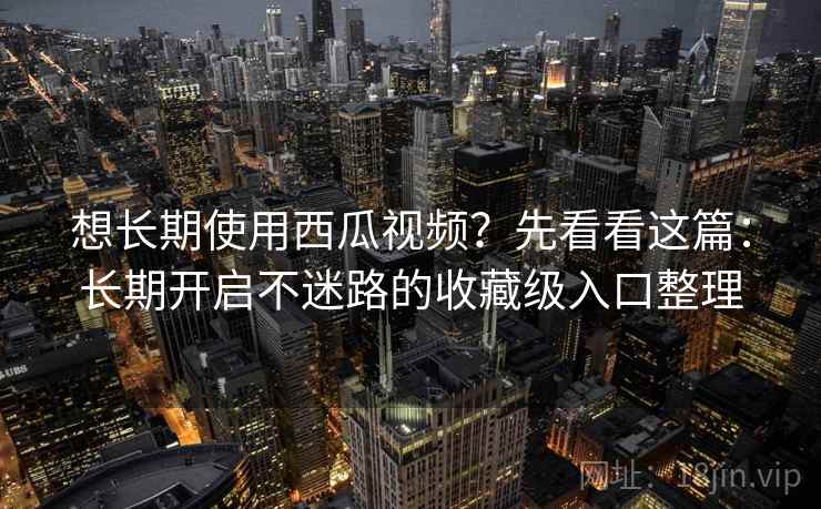 想长期使用西瓜视频？先看看这篇：长期开启不迷路的收藏级入口整理