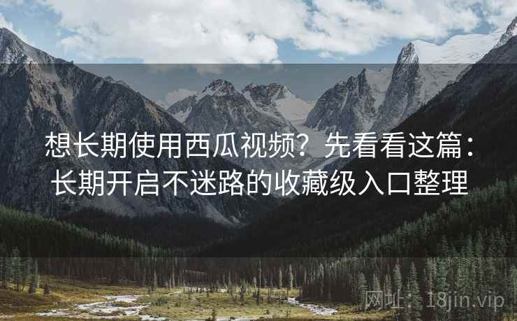 想长期使用西瓜视频？先看看这篇：长期开启不迷路的收藏级入口整理
