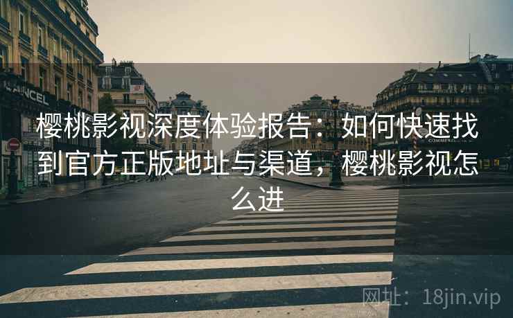 樱桃影视深度体验报告：如何快速找到官方正版地址与渠道，樱桃影视怎么进