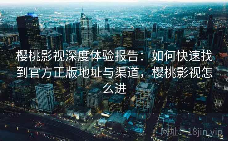 樱桃影视深度体验报告：如何快速找到官方正版地址与渠道，樱桃影视怎么进