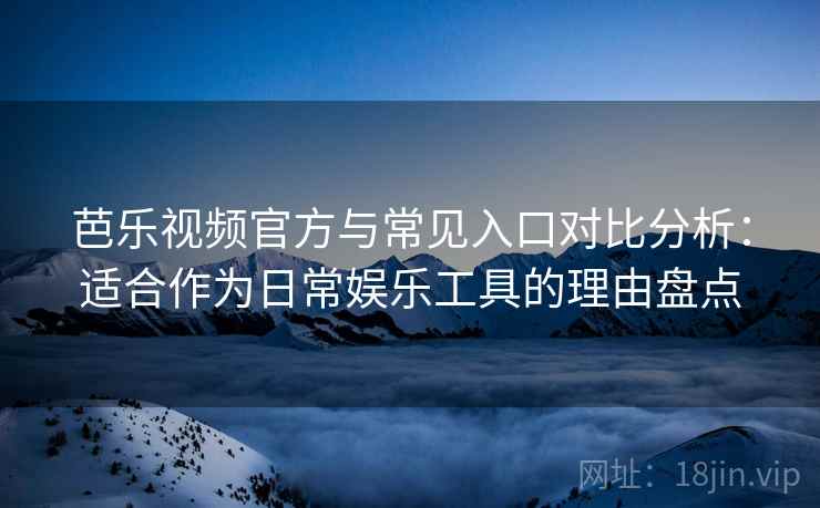 芭乐视频官方与常见入口对比分析：适合作为日常娱乐工具的理由盘点