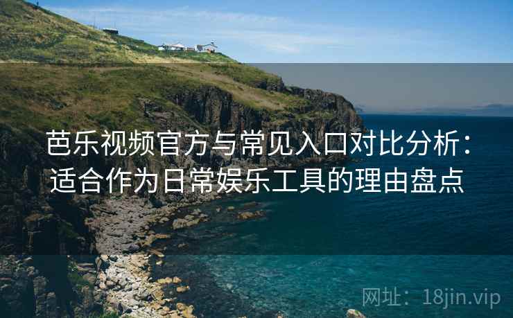 芭乐视频官方与常见入口对比分析：适合作为日常娱乐工具的理由盘点