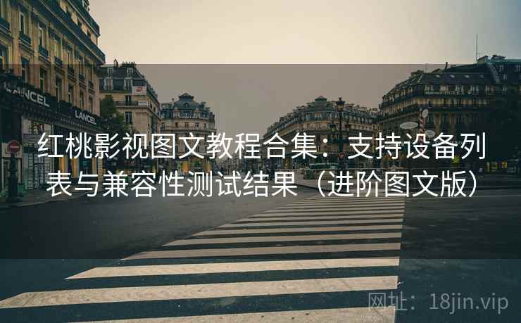 红桃影视图文教程合集：支持设备列表与兼容性测试结果（进阶图文版）