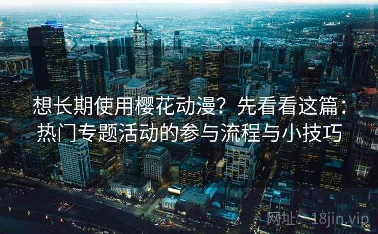 想长期使用樱花动漫？先看看这篇：热门专题活动的参与流程与小技巧