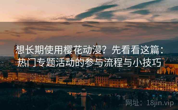 想长期使用樱花动漫？先看看这篇：热门专题活动的参与流程与小技巧