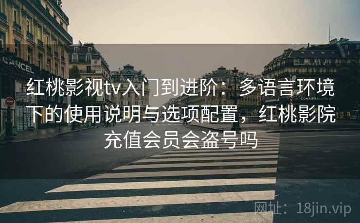 红桃影视tv入门到进阶：多语言环境下的使用说明与选项配置，红桃影院充值会员会盗号吗
