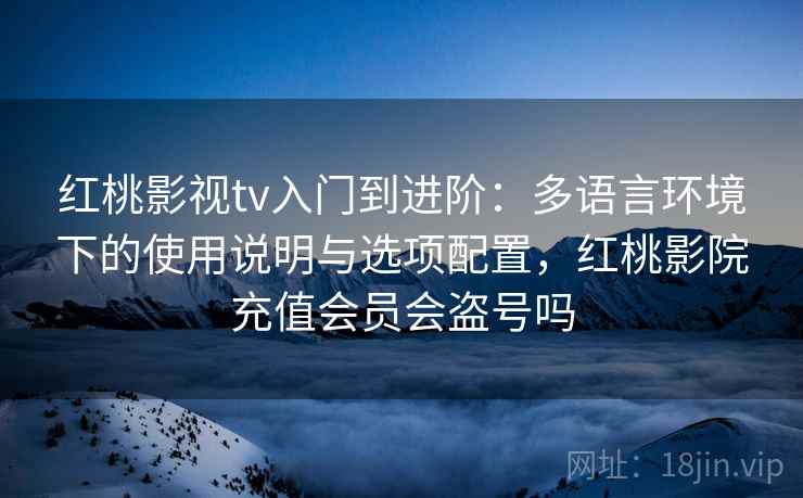 红桃影视tv入门到进阶：多语言环境下的使用说明与选项配置，红桃影院充值会员会盗号吗