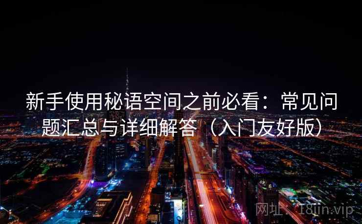 新手使用秘语空间之前必看：常见问题汇总与详细解答（入门友好版）