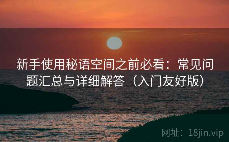 新手使用秘语空间之前必看：常见问题汇总与详细解答（入门友好版）