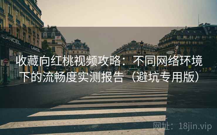 收藏向红桃视频攻略：不同网络环境下的流畅度实测报告（避坑专用版）