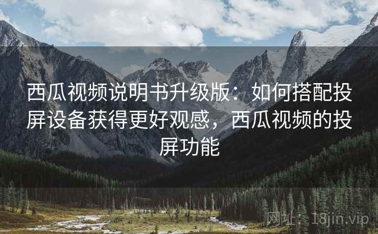 西瓜视频说明书升级版：如何搭配投屏设备获得更好观感，西瓜视频的投屏功能