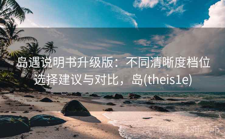 岛遇说明书升级版：不同清晰度档位选择建议与对比，岛(theis1e)