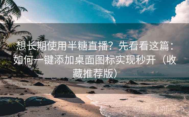 想长期使用半糖直播?先看看这篇:如何一键添加桌面图标实现秒开(收藏推荐版)