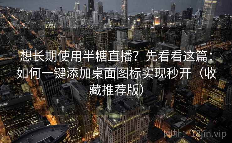 想长期使用半糖直播?先看看这篇:如何一键添加桌面图标实现秒开(收藏推荐版) 想长期使用半糖直播?先看看这篇:如何一键添加桌面图标实现秒开(收藏推荐版)