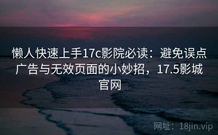 懒人快速上手17c影院必读:避免误点广告与无效页面的小妙招,17.5影城官网
