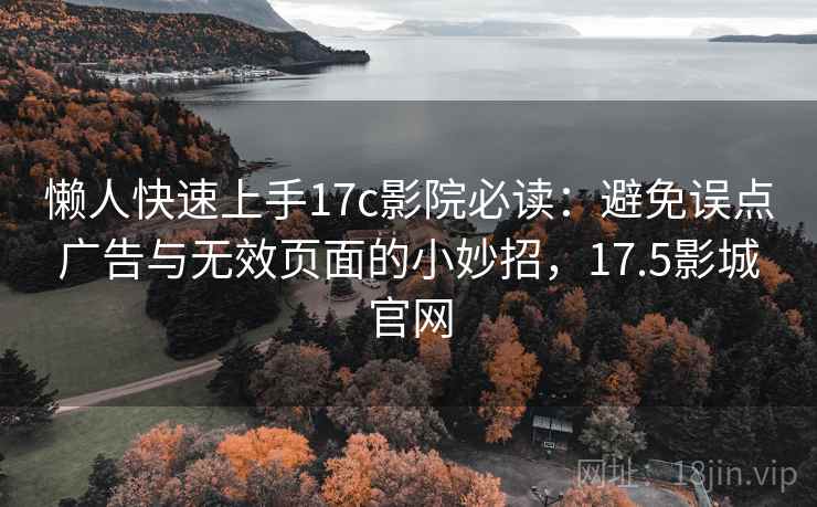 懒人快速上手17c影院必读:避免误点广告与无效页面的小妙招,17.5影城官网 懒人快速上手17c影院必读:避免误点广告与无效页面的小妙招,17.5影城官网