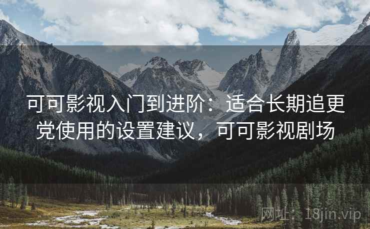 可可影视入门到进阶:适合长期追更党使用的设置建议,可可影视剧场