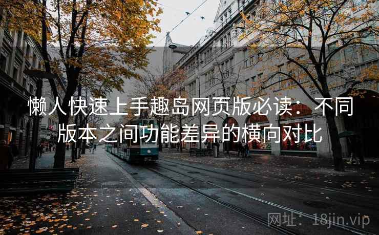 懒人快速上手趣岛网页版必读:不同版本之间功能差异的横向对比
