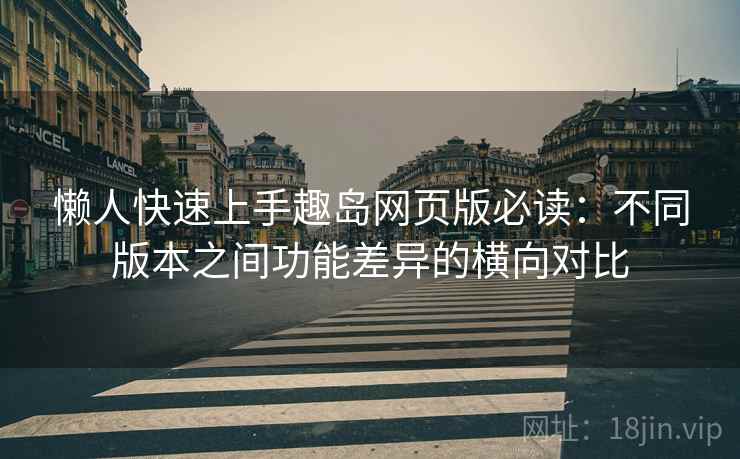懒人快速上手趣岛网页版必读:不同版本之间功能差异的横向对比 懒人快速上手趣岛网页版必读:不同版本之间功能差异的横向对比