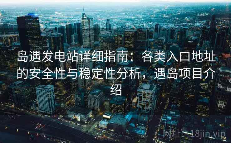 岛遇发电站详细指南：各类入口地址的安全性与稳定性分析，遇岛项目介绍