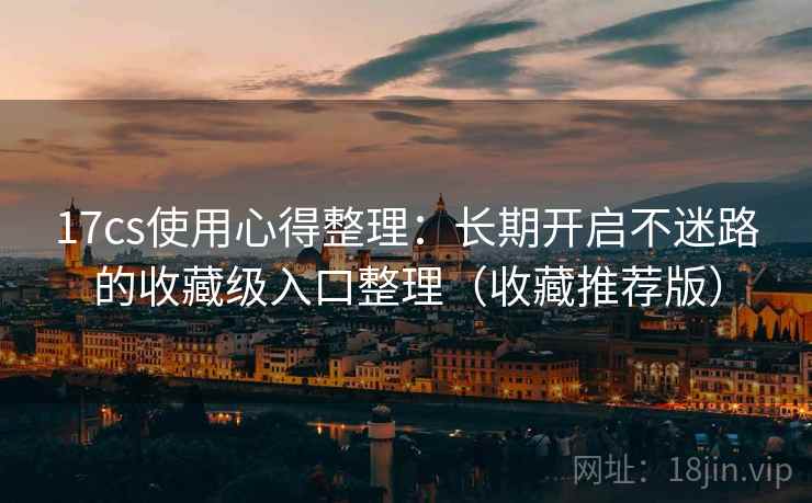 17cs使用心得整理:长期开启不迷路的收藏级入口整理(收藏推荐版)