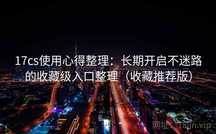 17cs使用心得整理:长期开启不迷路的收藏级入口整理(收藏推荐版) 17cs使用心得整理:长期开启不迷路的收藏级入口整理(收藏推荐版)