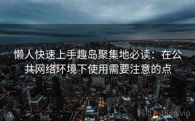 懒人快速上手趣岛聚集地必读:在公共网络环境下使用需要注意的点 懒人快速上手趣岛聚集地必读:在公共网络环境下使用需要注意的点