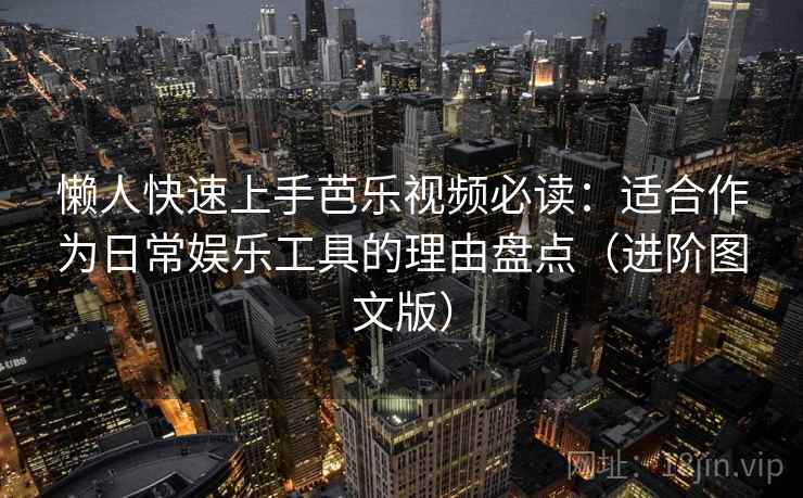 懒人快速上手芭乐视频必读:适合作为日常娱乐工具的理由盘点(进阶图文版)