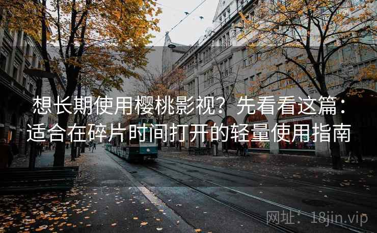 想长期使用樱桃影视？先看看这篇：适合在碎片时间打开的轻量使用指南