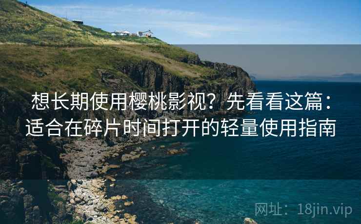 想长期使用樱桃影视?先看看这篇:适合在碎片时间打开的轻量使用指南 想长期使用樱桃影视?先看看这篇:适合在碎片时间打开的轻量使用指南