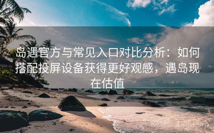 岛遇官方与常见入口对比分析:如何搭配投屏设备获得更好观感,遇岛现在估值 岛遇官方与常见入口对比分析:如何搭配投屏设备获得更好观感,遇岛现在估值