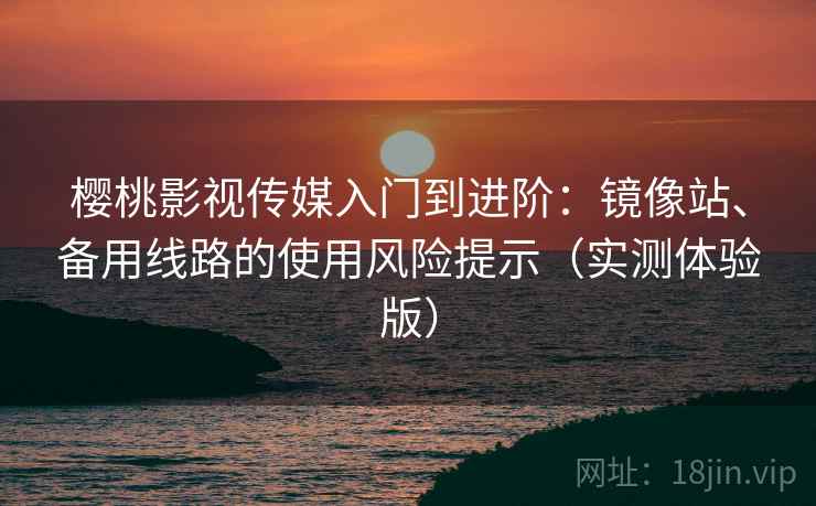 樱桃影视传媒入门到进阶：镜像站、备用线路的使用风险提示（实测体验版）