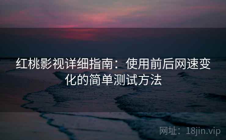 红桃影视详细指南:使用前后网速变化的简单测试方法 红桃影视详细指南:使用前后网速变化的简单测试方法