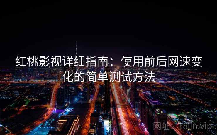 红桃影视详细指南:使用前后网速变化的简单测试方法 红桃影视详细指南:使用前后网速变化的简单测试方法