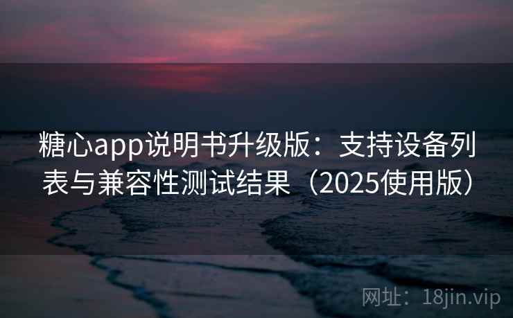 糖心app说明书升级版:支持设备列表与兼容性测试结果(2025使用版) 糖心app说明书升级版:支持设备列表与兼容性测试结果(2025使用版)